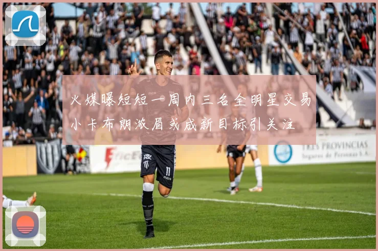 火媒曝短短一周内三名全明星交易小卡布朗浓眉或成新目标引关注