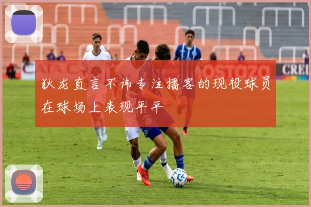 狄龙直言不讳专注播客的现役球员在球场上表现平平