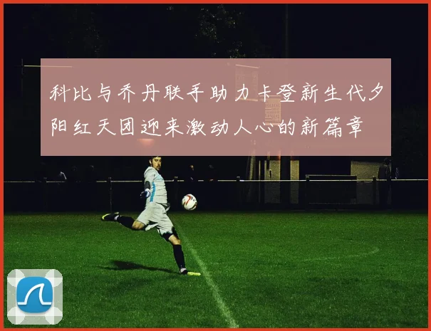 科比与乔丹联手助力卡登新生代夕阳红天团迎来激动人心的新篇章
