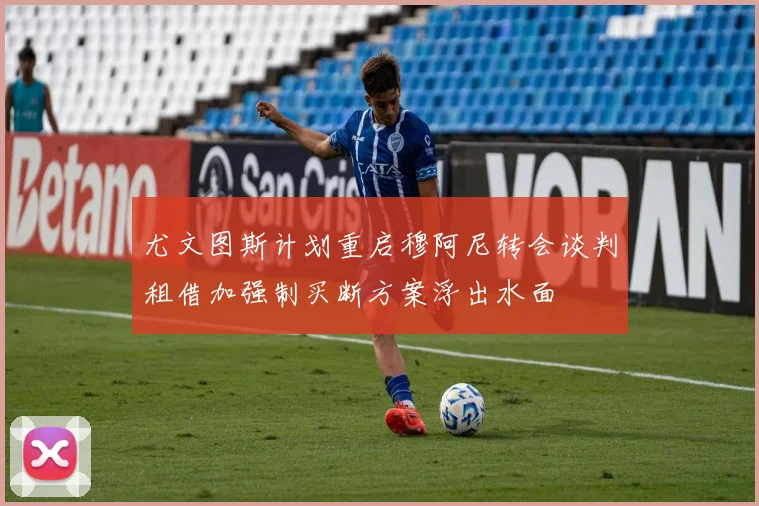 尤文图斯计划重启穆阿尼转会谈判租借加强制买断方案浮出水面