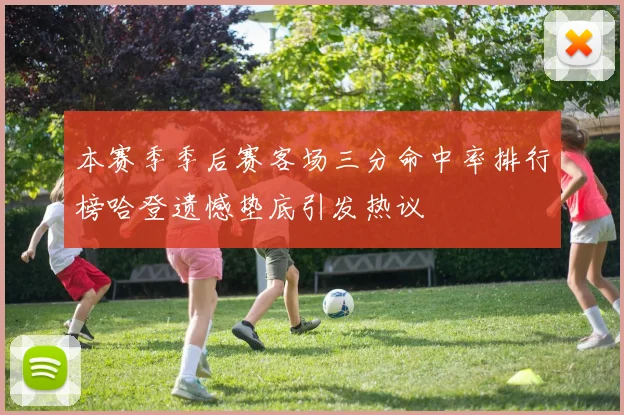 本赛季季后赛客场三分命中率排行榜哈登遗憾垫底引发热议