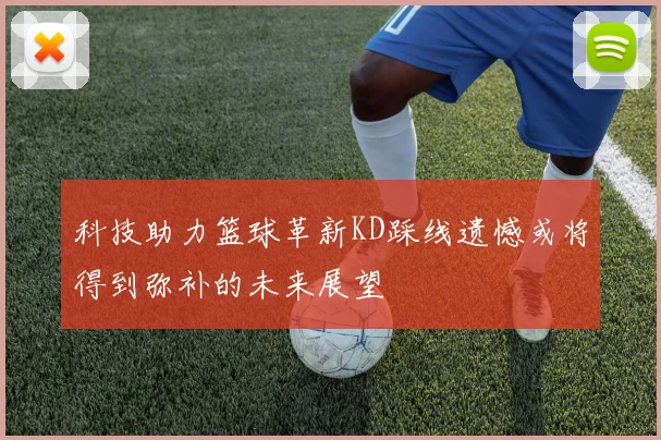 科技助力篮球革新KD踩线遗憾或将得到弥补的未来展望