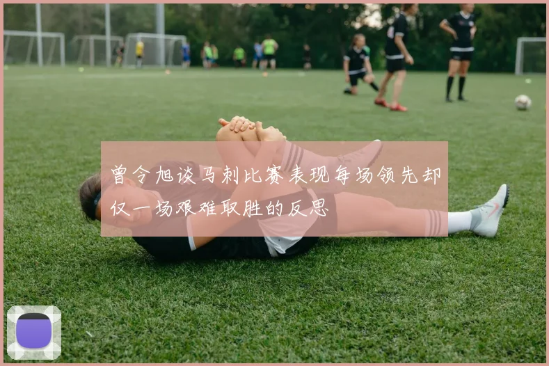 曾令旭谈马刺比赛表现每场领先却仅一场艰难取胜的反思