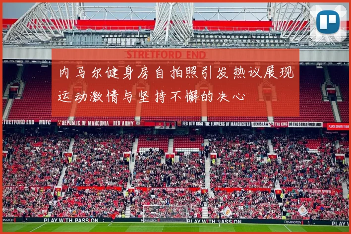 内马尔健身房自拍照引发热议展现运动激情与坚持不懈的决心