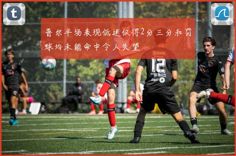 普尔半场表现低迷仅得2分三分和罚球均未能命中令人失望