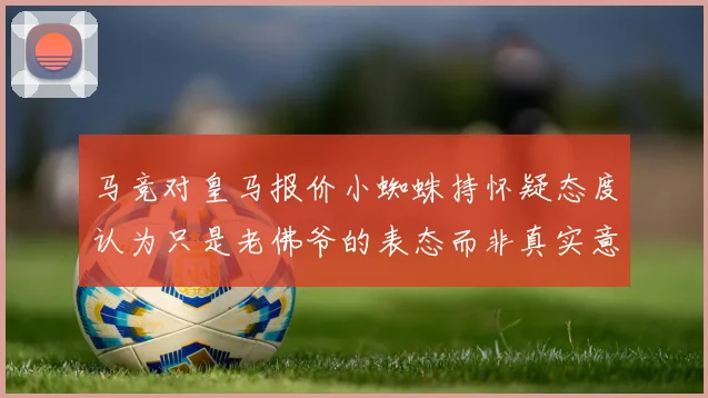 马竞对皇马报价小蜘蛛持怀疑态度认为只是老佛爷的表态而非真实意图