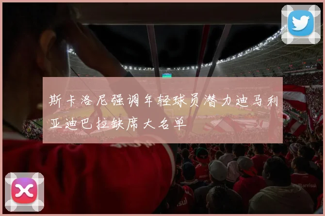 斯卡洛尼强调年轻球员潜力迪马利亚迪巴拉缺席大名单