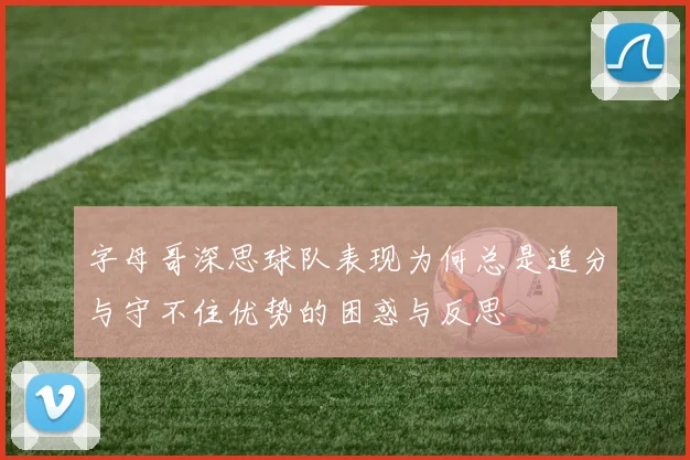 字母哥深思球队表现为何总是追分与守不住优势的困惑与反思