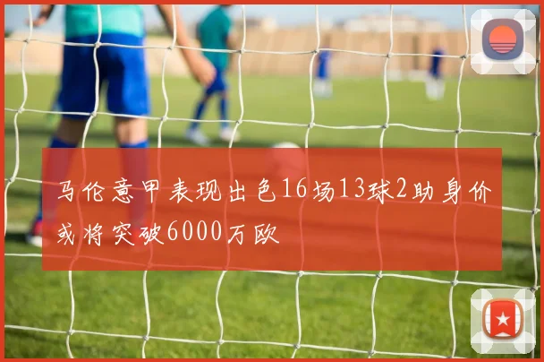 马伦意甲表现出色16场13球2助身价或将突破6000万欧