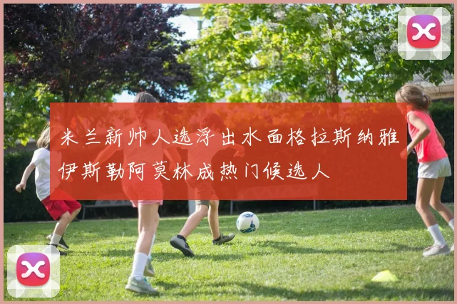 米兰新帅人选浮出水面格拉斯纳雅伊斯勒阿莫林成热门候选人