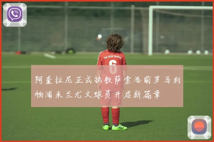 阿奎拉尼正式执教萨索洛前罗马利物浦米兰尤文球员开启新篇章