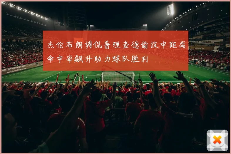 杰伦布朗调侃普理查德偷技中距离命中率飙升助力球队胜利