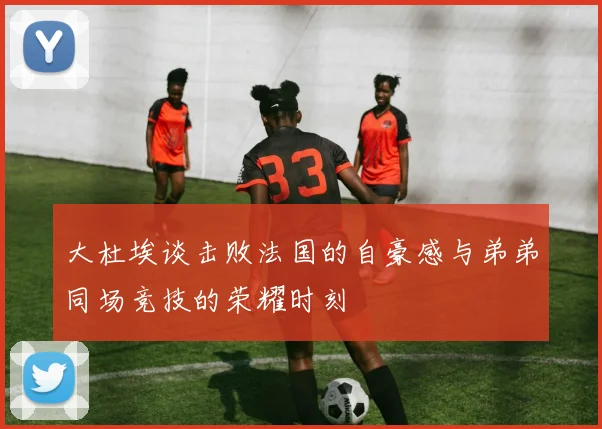 大杜埃谈击败法国的自豪感与弟弟同场竞技的荣耀时刻