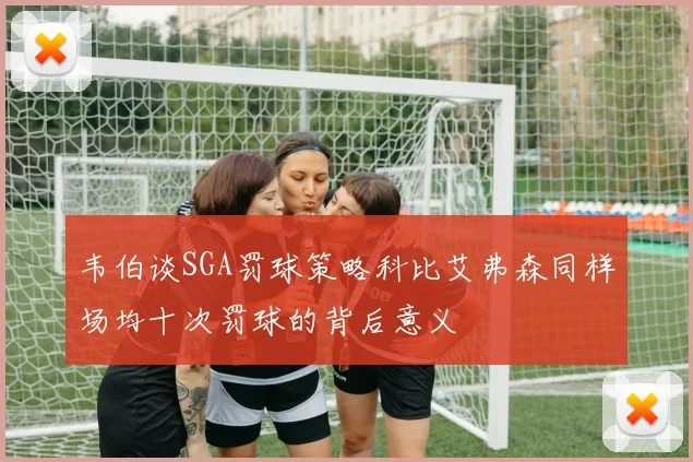 韦伯谈SGA罚球策略科比艾弗森同样场均十次罚球的背后意义