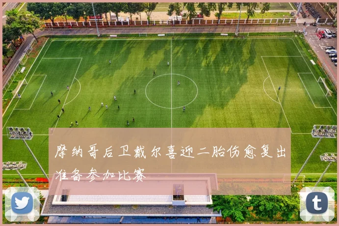 摩纳哥后卫戴尔喜迎二胎伤愈复出准备参加比赛