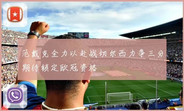 范戴克全力以赴战切尔西力争三分期待锁定欧冠资格