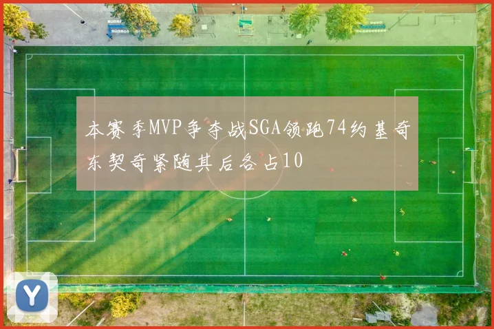 本赛季MVP争夺战SGA领跑74约基奇东契奇紧随其后各占10