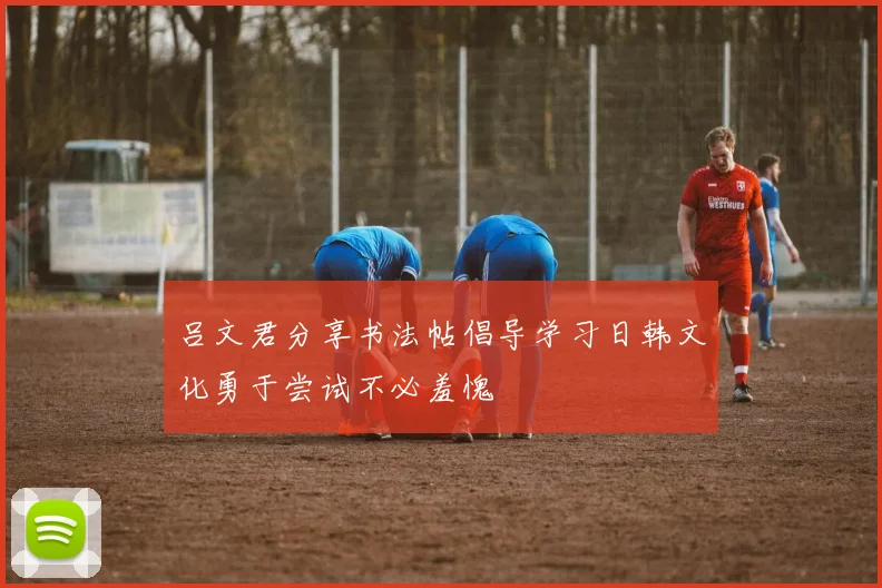 吕文君分享书法帖倡导学习日韩文化勇于尝试不必羞愧