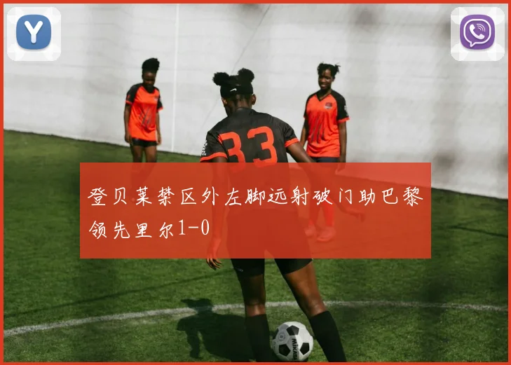 登贝莱禁区外左脚远射破门助巴黎领先里尔1-0