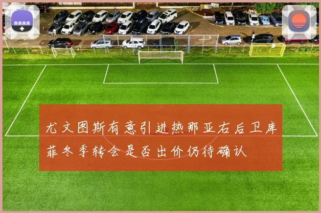尤文图斯有意引进热那亚右后卫库菲冬季转会是否出价仍待确认