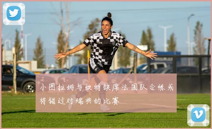 小图拉姆与坎特缺席法国队合练或将错过对瑞典的比赛